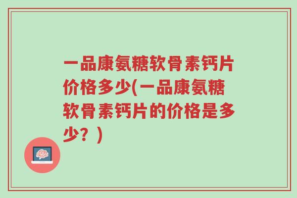 一品康氨糖软骨素钙片价格多少(一品康氨糖软骨素钙片的价格是多少?)-第1张图片-超越 一品康氨糖软骨素钙片价格多少(一品康氨糖软骨素钙片的价格是多少?)-第1张图片-超越