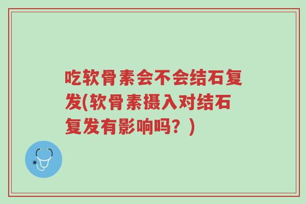 吃软骨素会不会结石复发(软骨素摄入对结石复发有影响吗?)-第1张图片-超越 吃软骨素会不会结石复发(软骨素摄入对结石复发有影响吗?)-第1张图片-超越