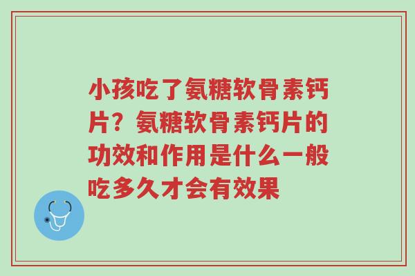 小孩吃了氨糖软骨素钙片?氨糖软骨素钙片的功效和作用是什么一般吃多久才会有效果-第1张图片-超越 小孩吃了氨糖软骨素钙片?氨糖软骨素钙片的功效和作用是什么一般吃多久才会有效果-第1张图片-超越