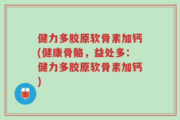 健力多胶原软骨素加钙(健康骨骼,益处多:健力多胶原软骨素加钙)-第1张图片-超越 健力多胶原软骨素加钙(健康骨骼,益处多:健力多胶原软骨素加钙)-第1张图片-超越