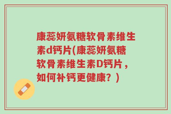 康蕊妍氨糖软骨素维生素d钙片(康蕊妍氨糖软骨素维生素D钙片,如何补钙更健康?)-第1张图片-超越 康蕊妍氨糖软骨素维生素d钙片(康蕊妍氨糖软骨素维生素D钙片,如何补钙更健康?)-第1张图片-超越