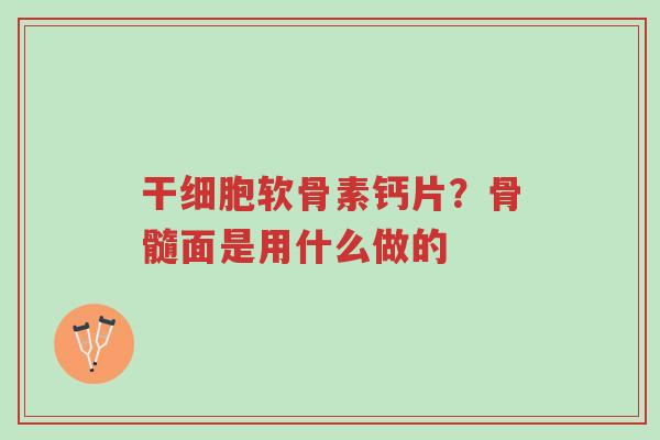 干细胞软骨素钙片？骨髓面是用什么做的-第1张图片-超越