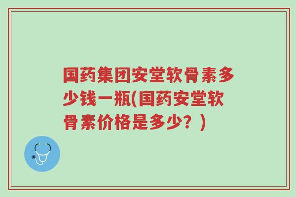 国药集团安堂软骨素多少钱一瓶(国药安堂软骨素价格是多少?)-第1张图片-超越 国药集团安堂软骨素多少钱一瓶(国药安堂软骨素价格是多少?)-第1张图片-超越