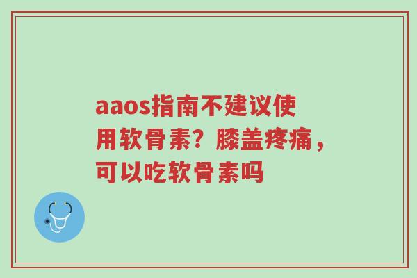 aaos指南不建议使用软骨素？膝盖疼痛，可以吃软骨素吗-第1张图片-超越