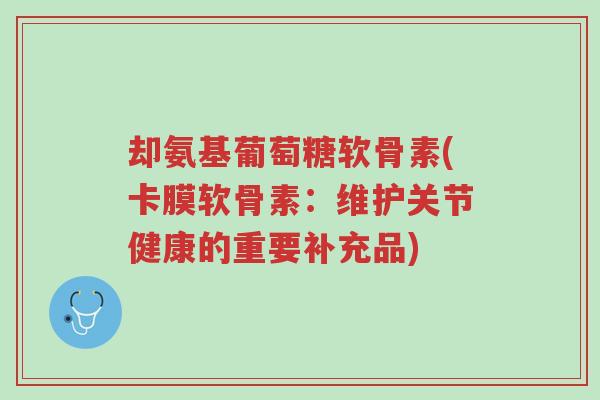却氨基葡萄糖软骨素(卡膜软骨素:维护关节健康的重要补充品)-第1张图片-超越 却氨基葡萄糖软骨素(卡膜软骨素:维护关节健康的重要补充品)-第1张图片-超越