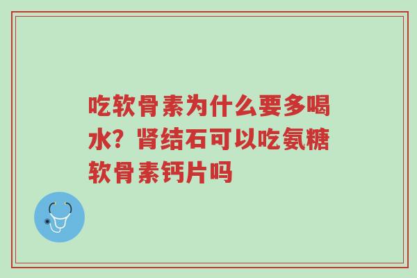 吃软骨素为什么要多喝水?肾结石可以吃氨糖软骨素钙片吗-第1张图片-超越 吃软骨素为什么要多喝水?肾结石可以吃氨糖软骨素钙片吗-第1张图片-超越
