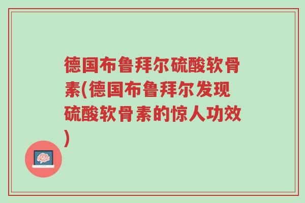 德国布鲁拜尔硫酸软骨素(德国布鲁拜尔发现硫酸软骨素的惊人功效)-第1张图片-超越 德国布鲁拜尔硫酸软骨素(德国布鲁拜尔发现硫酸软骨素的惊人功效)-第1张图片-超越