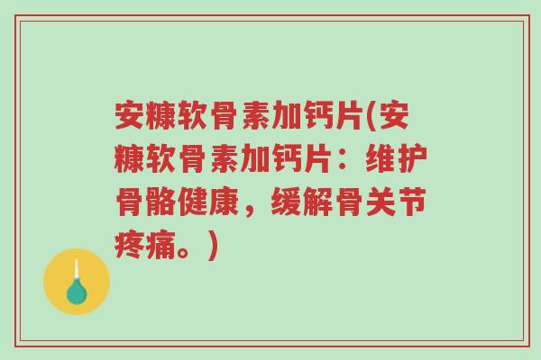 安糠软骨素加钙片(安糠软骨素加钙片:维护骨骼健康,缓解骨关节疼痛。)-第1张图片-超越 安糠软骨素加钙片(安糠软骨素加钙片:维护骨骼健康,缓解骨关节疼痛。)-第1张图片-超越