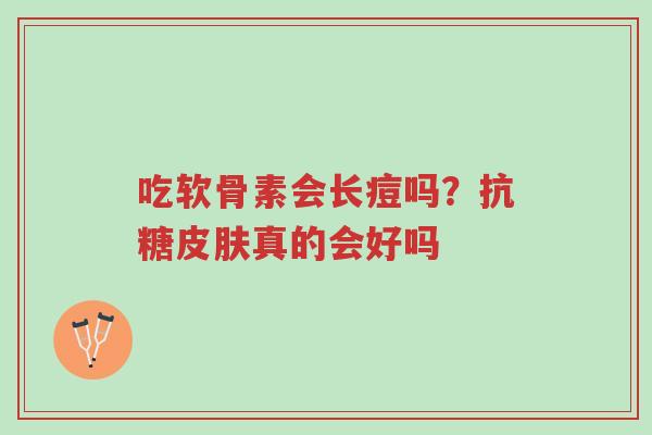 吃软骨素会长痘吗?抗糖皮肤真的会好吗-第1张图片-超越 吃软骨素会长痘吗?抗糖皮肤真的会好吗-第1张图片-超越