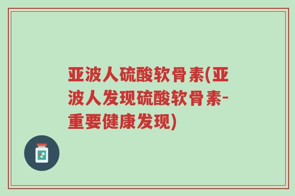 亚波人硫酸软骨素(亚波人发现硫酸软骨素-重要健康发现)-第1张图片-超越 亚波人硫酸软骨素(亚波人发现硫酸软骨素-重要健康发现)-第1张图片-超越