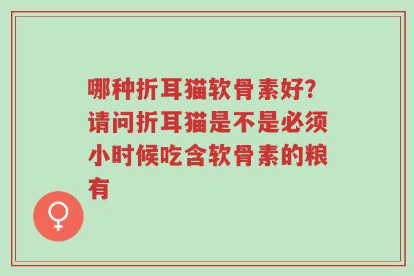 哪种折耳猫软骨素好?请问折耳猫是不是必须小时候吃含软骨素的粮有-第1张图片-超越 哪种折耳猫软骨素好?请问折耳猫是不是必须小时候吃含软骨素的粮有-第1张图片-超越