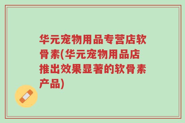华元宠物用品专营店软骨素(华元宠物用品店推出效果显著的软骨素产品)-第1张图片-超越 华元宠物用品专营店软骨素(华元宠物用品店推出效果显著的软骨素产品)-第1张图片-超越