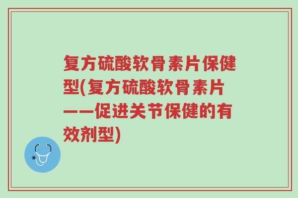 复方硫酸软骨素片保健型(复方硫酸软骨素片——促进关节保健的有效剂型)-第1张图片-超越 复方硫酸软骨素片保健型(复方硫酸软骨素片——促进关节保健的有效剂型)-第1张图片-超越