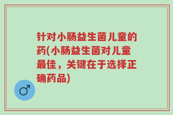 针对小肠益生菌儿童的药(小肠益生菌对儿童最佳,关键在于选择正确药品)-第1张图片-超越 针对小肠益生菌儿童的药(小肠益生菌对儿童最佳,关键在于选择正确药品)-第1张图片-超越