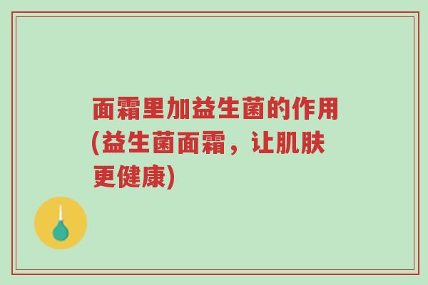 面霜里加益生菌的作用(益生菌面霜,让肌肤更健康)-第1张图片-超越 面霜里加益生菌的作用(益生菌面霜,让肌肤更健康)-第1张图片-超越
