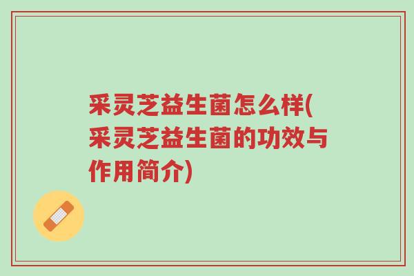 采灵芝益生菌怎么样(采灵芝益生菌的功效与作用简介)-第1张图片-超越 采灵芝益生菌怎么样(采灵芝益生菌的功效与作用简介)-第1张图片-超越