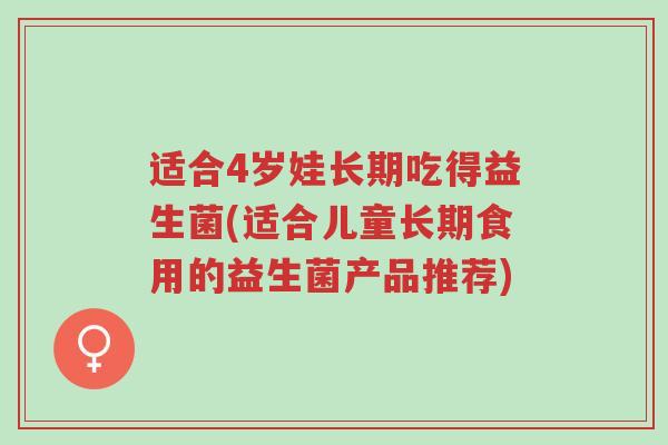 适合4岁娃长期吃得益生菌(适合儿童长期食用的益生菌产品推荐)-第1张图片-超越 适合4岁娃长期吃得益生菌(适合儿童长期食用的益生菌产品推荐)-第1张图片-超越