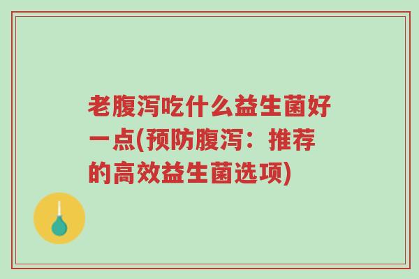 老腹泻吃什么益生菌好一点(预防腹泻:推荐的高效益生菌选项)-第1张图片-超越 老腹泻吃什么益生菌好一点(预防腹泻:推荐的高效益生菌选项)-第1张图片-超越