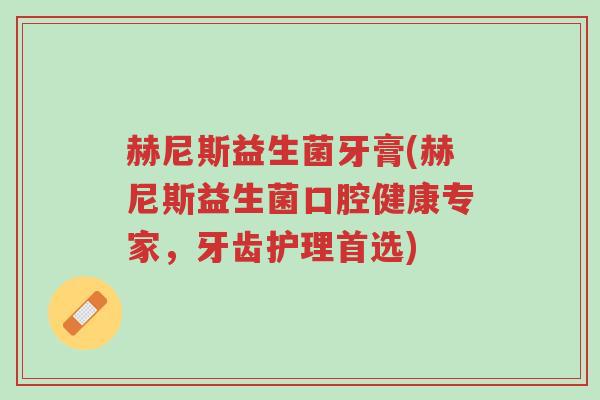 赫尼斯益生菌牙膏(赫尼斯益生菌口腔健康专家,牙齿护理首选)-第1张图片-超越 赫尼斯益生菌牙膏(赫尼斯益生菌口腔健康专家,牙齿护理首选)-第1张图片-超越