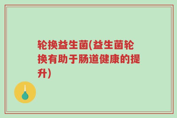 轮换益生菌(益生菌轮换有助于肠道健康的提升)-第1张图片-超越 轮换益生菌(益生菌轮换有助于肠道健康的提升)-第1张图片-超越