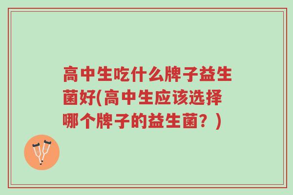 高中生吃什么牌子益生菌好(高中生应该选择哪个牌子的益生菌?)-第1张图片-超越 高中生吃什么牌子益生菌好(高中生应该选择哪个牌子的益生菌?)-第1张图片-超越