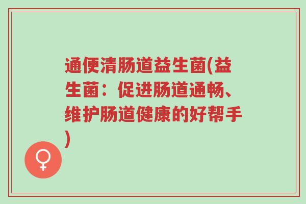 通便清肠道益生菌(益生菌：促进肠道通畅、维护肠道健康的好帮手)-第1张图片-超越