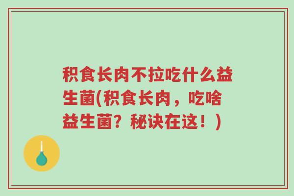 积食长肉不拉吃什么益生菌(积食长肉，吃啥益生菌？秘诀在这！)-第1张图片-超越
