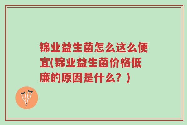 锦业益生菌怎么这么便宜(锦业益生菌价格低廉的原因是什么？)-第1张图片-超越