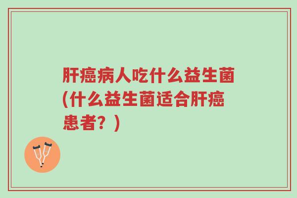 肝癌病人吃什么益生菌(什么益生菌适合肝癌患者?)-第1张图片-超越 肝癌病人吃什么益生菌(什么益生菌适合肝癌患者?)-第1张图片-超越