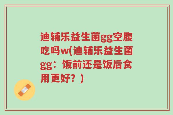 迪辅乐益生菌gg空腹吃吗w(迪辅乐益生菌gg:饭前还是饭后食用更好?)-第1张图片-超越 迪辅乐益生菌gg空腹吃吗w(迪辅乐益生菌gg:饭前还是饭后食用更好?)-第1张图片-超越