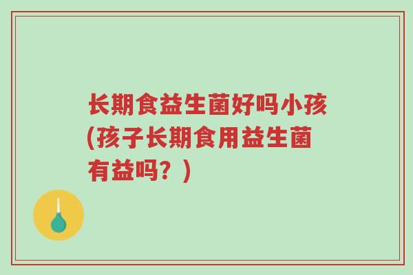 长期食益生菌好吗小孩(孩子长期食用益生菌有益吗?)-第1张图片-超越 长期食益生菌好吗小孩(孩子长期食用益生菌有益吗?)-第1张图片-超越