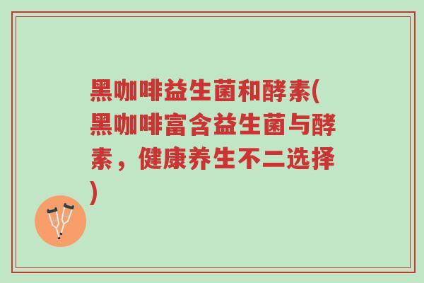 黑咖啡益生菌和酵素(黑咖啡富含益生菌与酵素,健康养生不二选择)-第1张图片-超越 黑咖啡益生菌和酵素(黑咖啡富含益生菌与酵素,健康养生不二选择)-第1张图片-超越