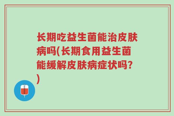 长期吃益生菌能治皮肤病吗(长期食用益生菌能缓解皮肤病症状吗?)-第1张图片-超越 长期吃益生菌能治皮肤病吗(长期食用益生菌能缓解皮肤病症状吗?)-第1张图片-超越