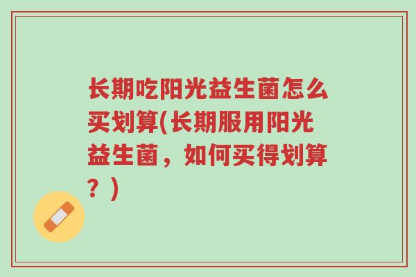 长期吃阳光益生菌怎么买划算(长期服用阳光益生菌,如何买得划算?)-第1张图片-超越 长期吃阳光益生菌怎么买划算(长期服用阳光益生菌,如何买得划算?)-第1张图片-超越