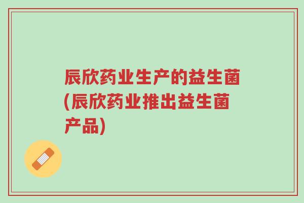 辰欣药业生产的益生菌(辰欣药业推出益生菌产品)-第1张图片-超越 辰欣药业生产的益生菌(辰欣药业推出益生菌产品)-第1张图片-超越