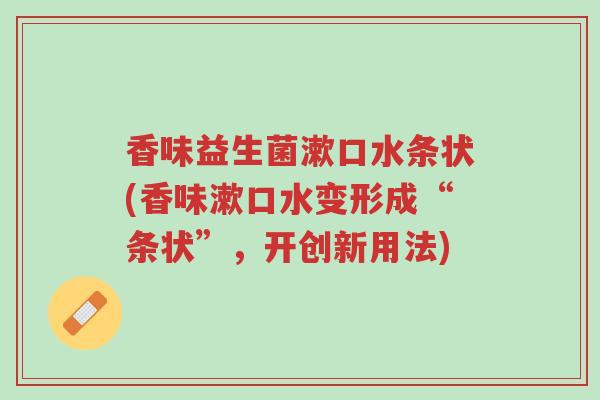 香味益生菌漱口水条状(香味漱口水变形成“条状”,开创新用法)-第1张图片-超越 香味益生菌漱口水条状(香味漱口水变形成“条状”,开创新用法)-第1张图片-超越
