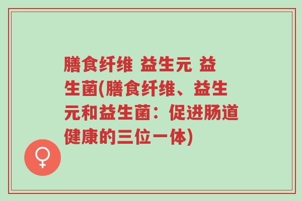 膳食纤维 益生元 益生菌(膳食纤维、益生元和益生菌:促进肠道健康的三位一体)-第1张图片-超越 膳食纤维 益生元 益生菌(膳食纤维、益生元和益生菌:促进肠道健康的三位一体)-第1张图片-超越