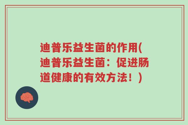 迪普乐益生菌的作用(迪普乐益生菌:促进肠道健康的有效方法!)-第1张图片-超越 迪普乐益生菌的作用(迪普乐益生菌:促进肠道健康的有效方法!)-第1张图片-超越