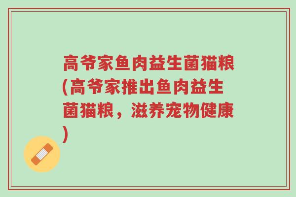 高爷家鱼肉益生菌猫粮(高爷家推出鱼肉益生菌猫粮,滋养宠物健康)-第1张图片-超越 高爷家鱼肉益生菌猫粮(高爷家推出鱼肉益生菌猫粮,滋养宠物健康)-第1张图片-超越