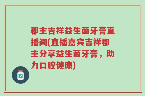 郡主吉祥益生菌牙膏直播间(直播嘉宾吉祥郡主分享益生菌牙膏,助力口腔健康)-第1张图片-超越 郡主吉祥益生菌牙膏直播间(直播嘉宾吉祥郡主分享益生菌牙膏,助力口腔健康)-第1张图片-超越