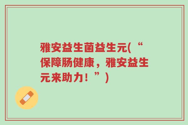 雅安益生菌益生元(“保障肠健康，雅安益生元来助力！”)-第1张图片-超越