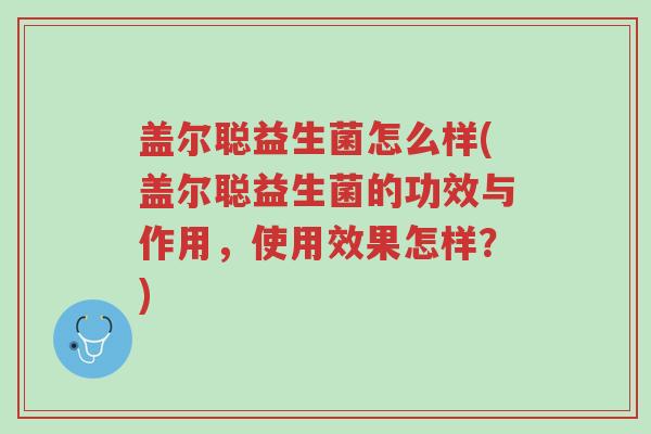 盖尔聪益生菌怎么样(盖尔聪益生菌的功效与作用,使用效果怎样?)-第1张图片-超越 盖尔聪益生菌怎么样(盖尔聪益生菌的功效与作用,使用效果怎样?)-第1张图片-超越