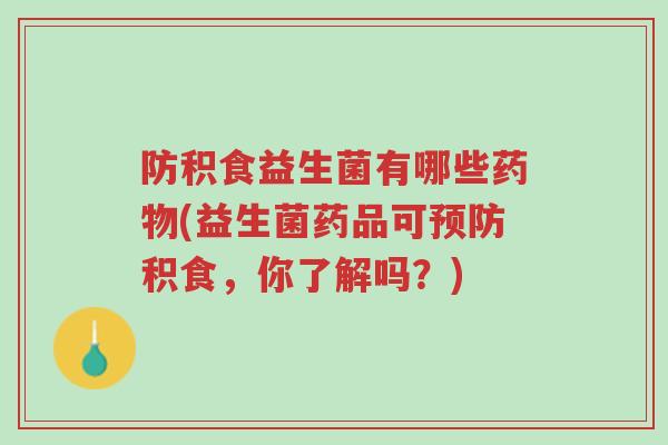 防积食益生菌有哪些药物(益生菌药品可预防积食,你了解吗?)-第1张图片-超越 防积食益生菌有哪些药物(益生菌药品可预防积食,你了解吗?)-第1张图片-超越