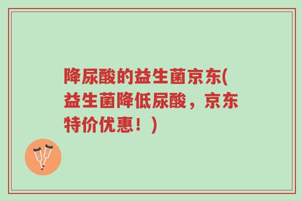 降尿酸的益生菌京东(益生菌降低尿酸,京东特价优惠!)-第1张图片-超越 降尿酸的益生菌京东(益生菌降低尿酸,京东特价优惠!)-第1张图片-超越
