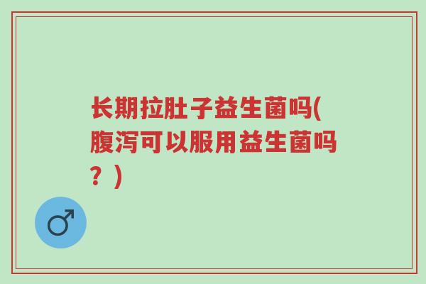 长期拉肚子益生菌吗(腹泻可以服用益生菌吗?)-第1张图片-超越 长期拉肚子益生菌吗(腹泻可以服用益生菌吗?)-第1张图片-超越