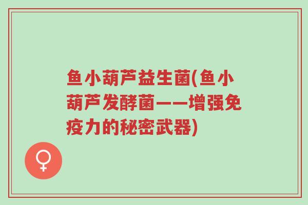鱼小葫芦益生菌(鱼小葫芦发酵菌——增强免疫力的秘密武器)-第1张图片-超越 鱼小葫芦益生菌(鱼小葫芦发酵菌——增强免疫力的秘密武器)-第1张图片-超越