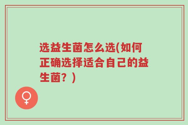 选益生菌怎么选(如何正确选择适合自己的益生菌？)-第1张图片-超越