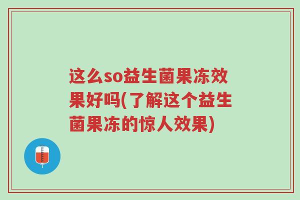 这么so益生菌果冻效果好吗(了解这个益生菌果冻的惊人效果)-第1张图片-超越 这么so益生菌果冻效果好吗(了解这个益生菌果冻的惊人效果)-第1张图片-超越