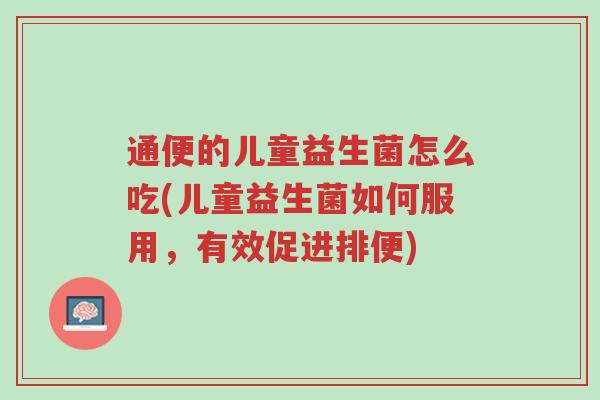 通便的儿童益生菌怎么吃(儿童益生菌如何服用，有效促进排便)-第1张图片-超越
