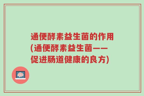 通便酵素益生菌的作用(通便酵素益生菌——促进肠道健康的良方)-第1张图片-超越 通便酵素益生菌的作用(通便酵素益生菌——促进肠道健康的良方)-第1张图片-超越